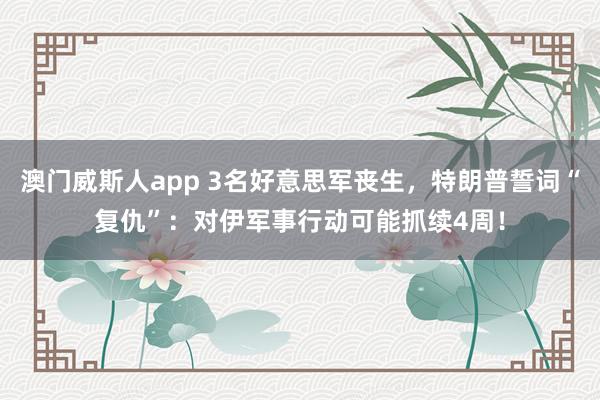 澳门威斯人app 3名好意思军丧生，特朗普誓词“复仇”：对伊军事行动可能抓续4周！
