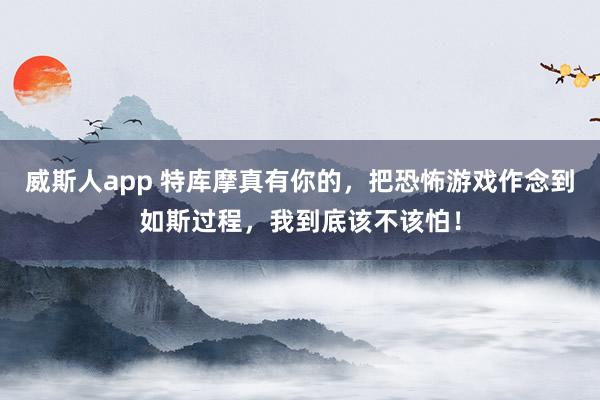 威斯人app 特库摩真有你的,把恐怖游戏作念到如斯过程,我到底该不该怕!