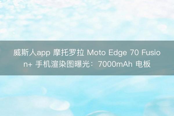 威斯人app 摩托罗拉 Moto Edge 70 Fusion+ 手机渲染图曝光：7000mAh 电板