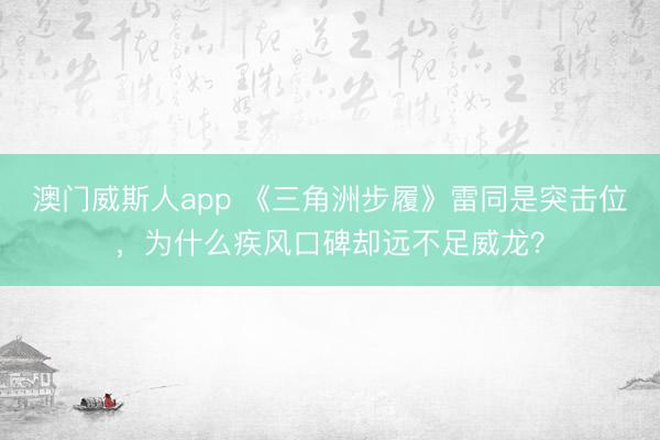 澳门威斯人app 《三角洲步履》雷同是突击位，为什么疾风口碑却远不足威龙？