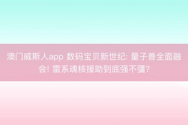 澳门威斯人app 数码宝贝新世纪: 量子兽全面融会! 雷系魂核援助到底强不彊?
