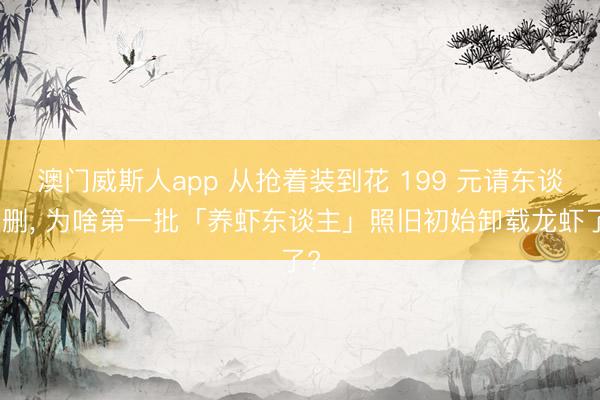 澳门威斯人app 从抢着装到花 199 元请东谈主删， 为啥第一批「养虾东谈主」照旧初始卸载龙虾了?