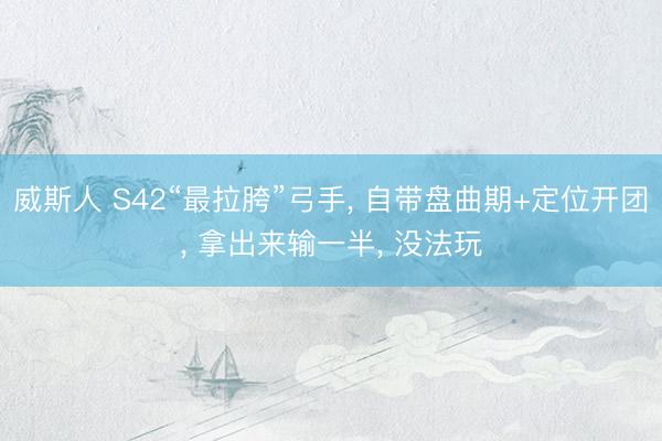 威斯人 S42“最拉胯”弓手， 自带盘曲期+定位开团， 拿出来输一半， 没法玩