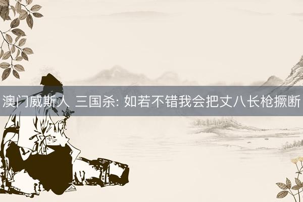 澳门威斯人 三国杀: 如若不错我会把丈八长枪撅断