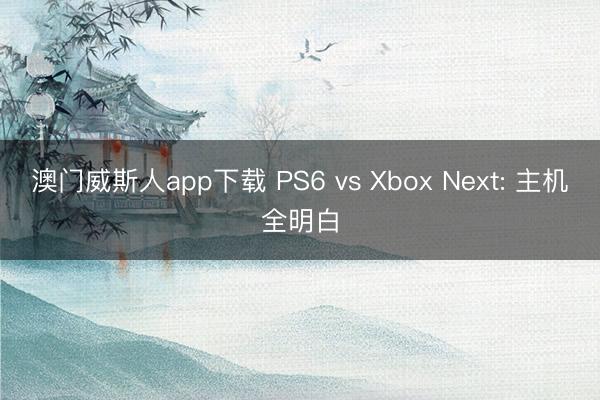 澳门威斯人app下载 PS6 vs Xbox Next: 主机全明白