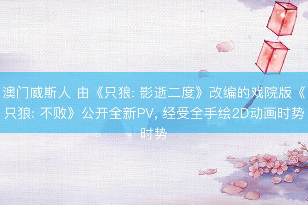 澳门威斯人 由《只狼: 影逝二度》改编的戏院版《只狼: 不败》公开全新PV， 经受全手绘2D动画时势