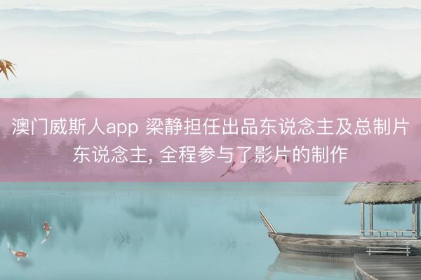 澳门威斯人app 梁静担任出品东说念主及总制片东说念主， 全程参与了影片的制作