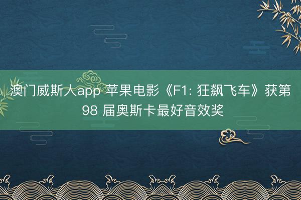 澳门威斯人app 苹果电影《F1: 狂飙飞车》获第 98 届奥斯卡最好音效奖