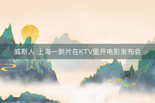 威斯人 上海一新片在KTV里开电影发布会