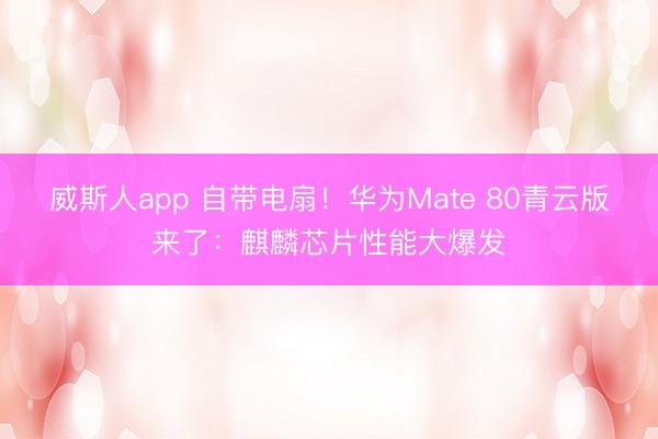 威斯人app 自带电扇！华为Mate 80青云版来了：麒麟芯片性能大爆发