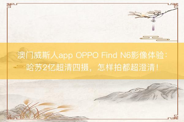 澳门威斯人app OPPO Find N6影像体验：哈苏2亿超清四摄，怎样拍都超澄清！