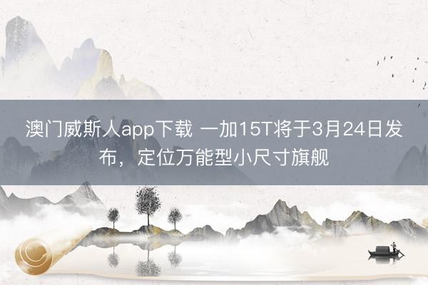 澳门威斯人app下载 一加15T将于3月24日发布，定位万能型小尺寸旗舰