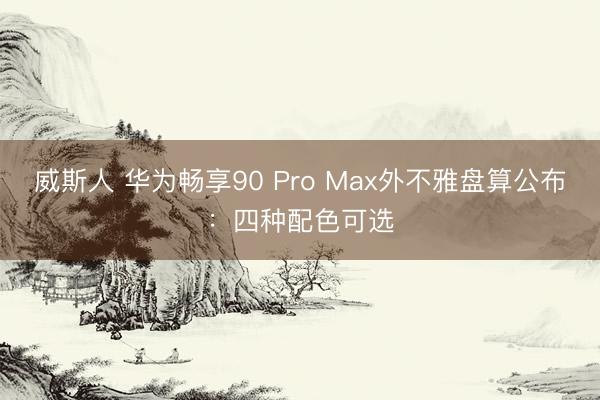 威斯人 华为畅享90 Pro Max外不雅盘算公布:四种配色可选