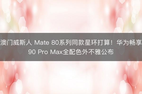 澳门威斯人 Mate 80系列同款星环打算！华为畅享90 Pro Max全配色外不雅公布