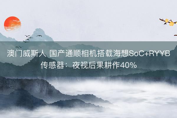 澳门威斯人 国产通顺相机搭载海想SoC+RYYB传感器:夜视后果耕作40%