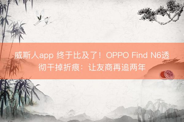 威斯人app 终于比及了！OPPO Find N6透彻干掉折痕：让友商再追两年