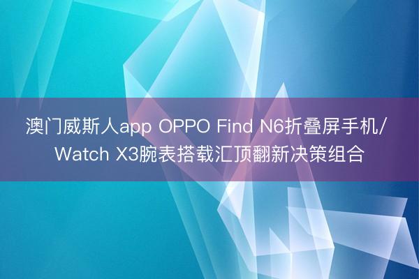 澳门威斯人app OPPO Find N6折叠屏手机/ Watch X3腕表搭载汇顶翻新决策组合