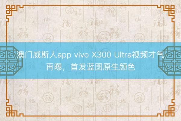 澳门威斯人app vivo X300 Ultra视频才气再曝，首发蓝图原生颜色