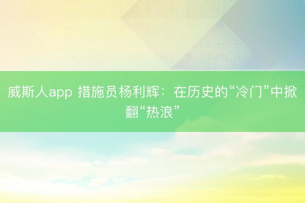 威斯人app 措施员杨利辉：在历史的“冷门”中掀翻“热浪”
