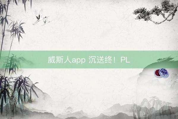 威斯人app 沉送终！PL