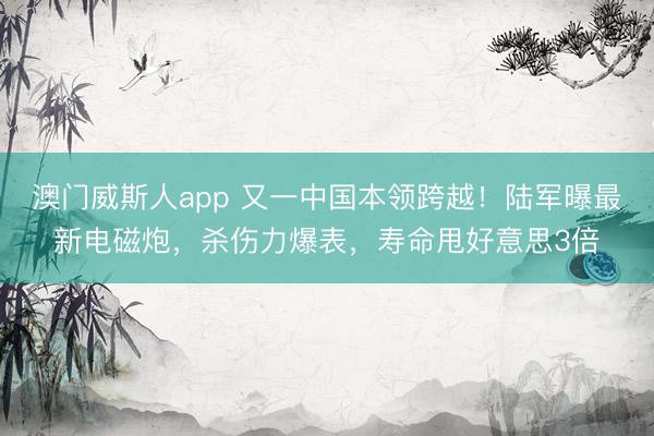 澳门威斯人app 又一中国本领跨越！陆军曝最新电磁炮，杀伤力爆表，寿命甩好意思3倍