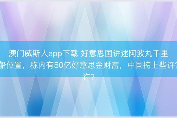 澳门威斯人app下载 好意思国讲述阿波丸千里船位置，称内有50亿好意思金财富，中国捞上些许？