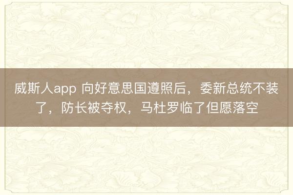 威斯人app 向好意思国遵照后,委新总统不装了,防长被夺权,马杜罗临了但愿落空