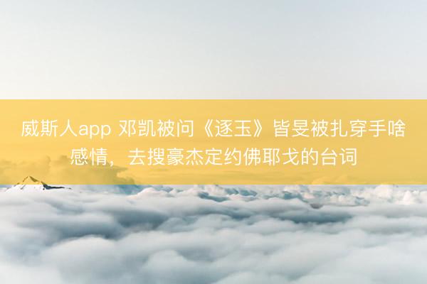 威斯人app 邓凯被问《逐玉》皆旻被扎穿手啥感情，去搜豪杰定约佛耶戈的台词