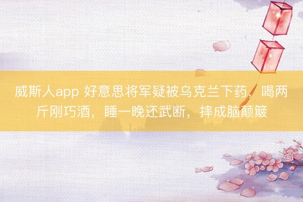 威斯人app 好意思将军疑被乌克兰下药，喝两斤刚巧酒，睡一晚还武断，摔成脑颠簸