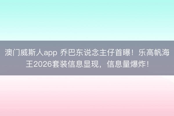 澳门威斯人app 乔巴东说念主仔首曝！乐高帆海王2026套装信息显现，信息量爆炸！