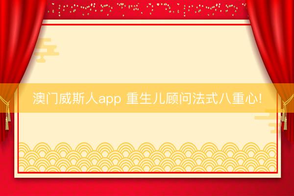 澳门威斯人app 重生儿顾问法式八重心!