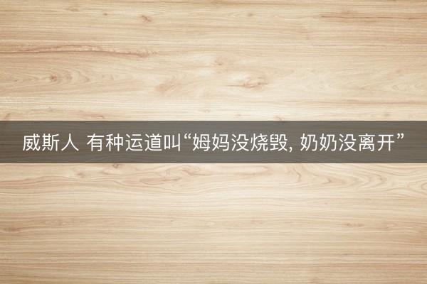 威斯人 有种运道叫“姆妈没烧毁， 奶奶没离开”