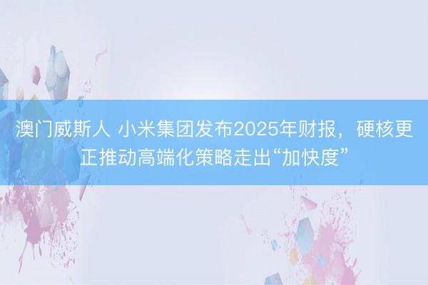 澳门威斯人 小米集团发布2025年财报，硬核更正推动高端化策略走出“加快度”