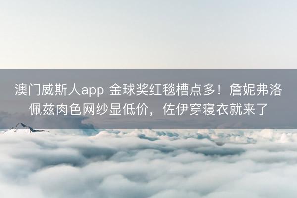 澳门威斯人app 金球奖红毯槽点多!詹妮弗洛佩兹肉色网纱显低价,佐伊穿寝衣就来了