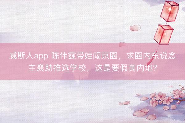 威斯人app 陈伟霆带娃闯京圈,求圈内东说念主襄助推选学校,这是要假寓内地?