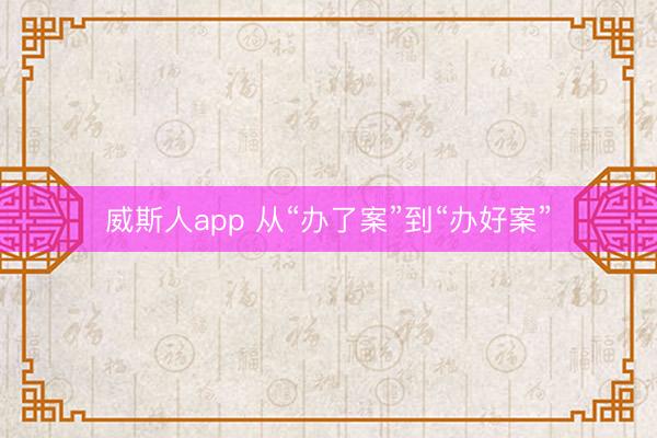 威斯人app 从“办了案”到“办好案”