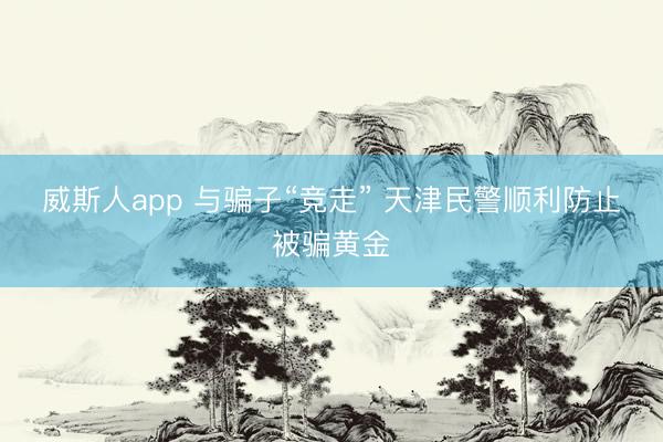 威斯人app 与骗子“竞走” 天津民警顺利防止被骗黄金