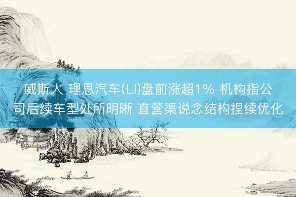 威斯人 理思汽车(LI)盘前涨超1% 机构指公司后续车型处所明晰 直营渠说念结构捏续优化