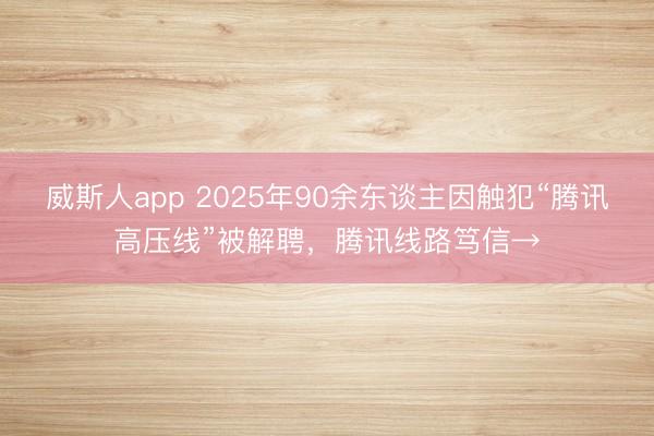 威斯人app 2025年90余东谈主因触犯“腾讯高压线”被解聘,腾讯线路笃信→