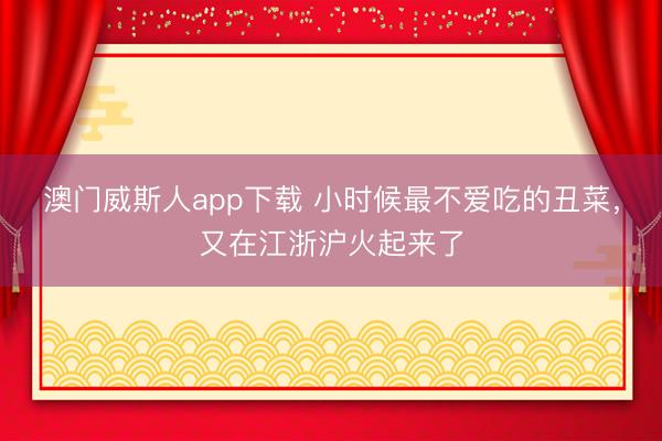 澳门威斯人app下载 小时候最不爱吃的丑菜，又在江浙沪火起来了
