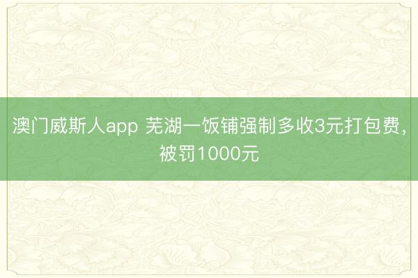 澳门威斯人app 芜湖一饭铺强制多收3元打包费,被罚1000元