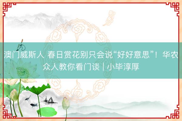 澳门威斯人 春日赏花别只会说“好好意思”!华农众人教你看门谈 | 小毕淳厚