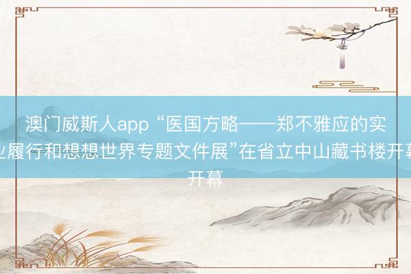 澳门威斯人app “医国方略——郑不雅应的实业履行和想想世界专题文件展”在省立中山藏书楼开幕