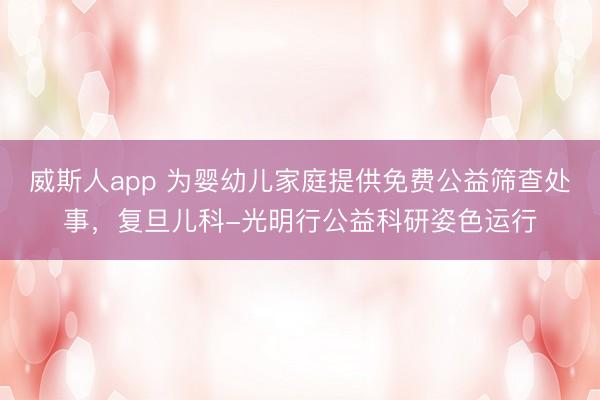 威斯人app 为婴幼儿家庭提供免费公益筛查处事，复旦儿科-光明行公益科研姿色运行