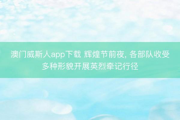 澳门威斯人app下载 辉煌节前夜， 各部队收受多种形貌开展英烈牵记行径