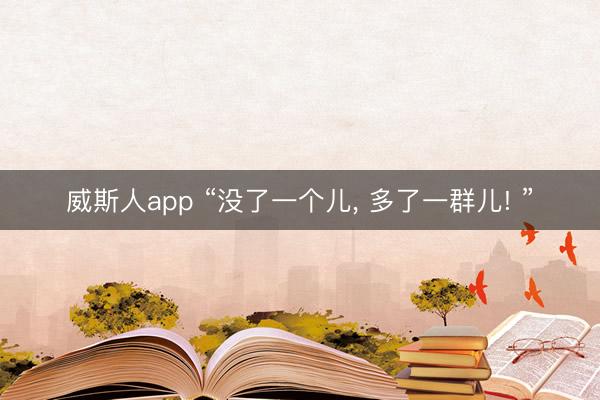 威斯人app “没了一个儿， 多了一群儿! ”
