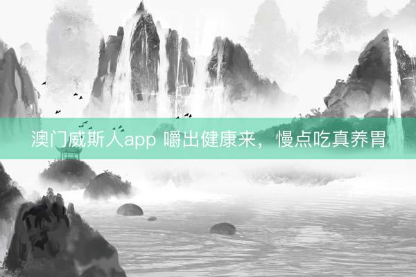澳门威斯人app 嚼出健康来，慢点吃真养胃