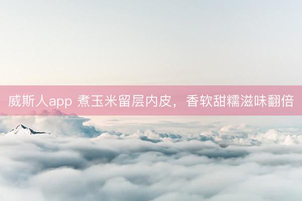 威斯人app 煮玉米留层内皮，香软甜糯滋味翻倍