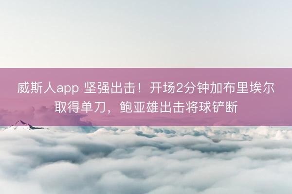 威斯人app 坚强出击！开场2分钟加布里埃尔取得单刀，鲍亚雄出击将球铲断