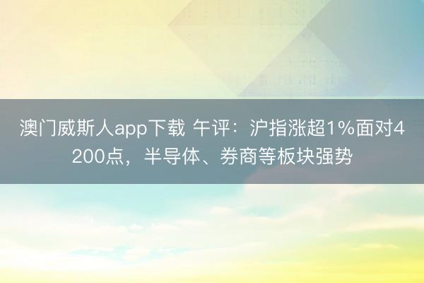 澳门威斯人app下载 午评:沪指涨超1%面对4200点,半导体、券商等板块强势